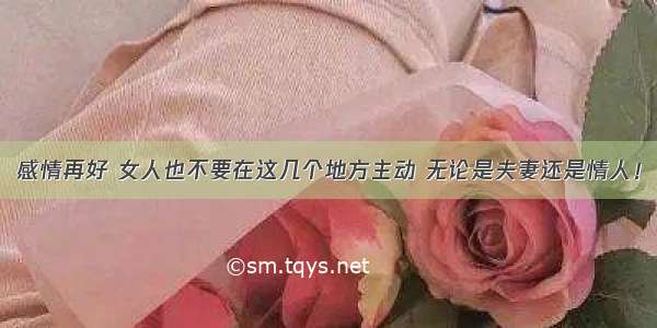 感情再好 女人也不要在这几个地方主动 无论是夫妻还是情人！