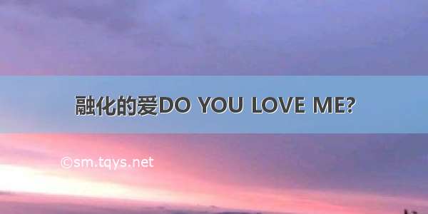 融化的爱DO YOU LOVE ME?