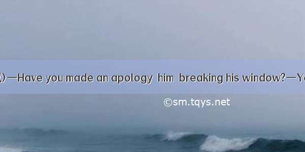 (·陕西省长安一中模拟)—Have you made an apology  him  breaking his window?—Yes  I have.A. for; t