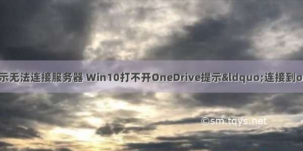 登录onedrive显示无法连接服务器 Win10打不开OneDrive提示&ldquo;连接到onedrive时出现问