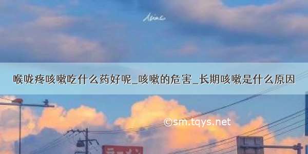 喉咙疼咳嗽吃什么药好呢_咳嗽的危害_长期咳嗽是什么原因