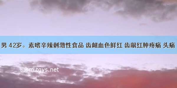 某患者 男 42岁。素嗜辛辣刺激性食品 齿衄血色鲜红 齿龈红肿疼痛 头痛 口臭 舌