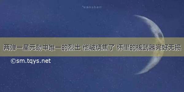 两弹一星元勋中唯一的烈士 他被烧焦了 怀里的核武器完好无损