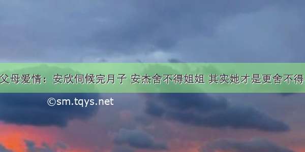 父母爱情：安欣伺候完月子 安杰舍不得姐姐 其实她才是更舍不得！