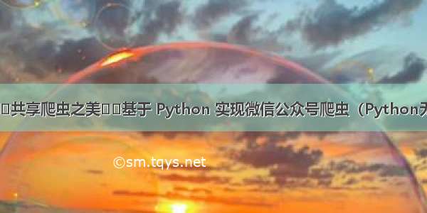 欢度国庆⭐️共享爬虫之美⭐️基于 Python 实现微信公众号爬虫（Python无所不能爬）