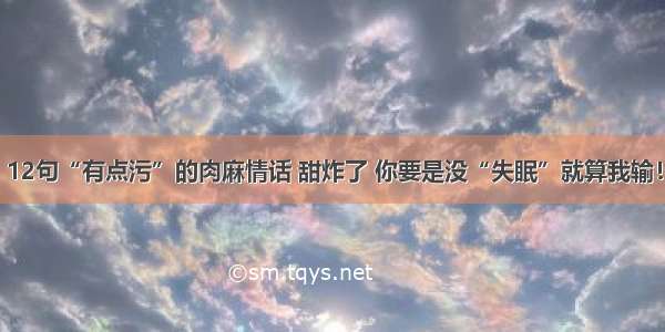 12句“有点污”的肉麻情话 甜炸了 你要是没“失眠”就算我输！