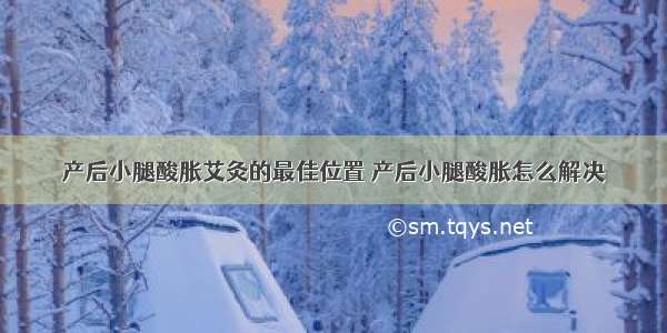 产后小腿酸胀艾灸的最佳位置 产后小腿酸胀怎么解决