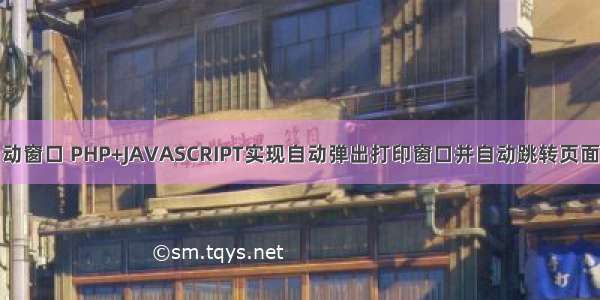 php自动窗口 PHP+JAVASCRIPT实现自动弹出打印窗口并自动跳转页面的实例