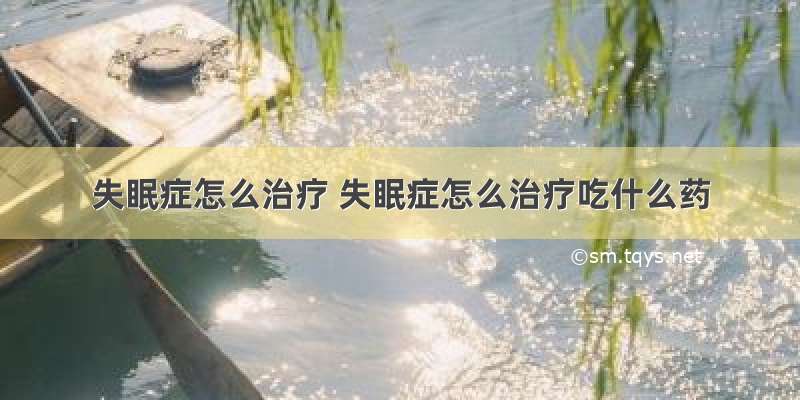 失眠症怎么治疗 失眠症怎么治疗吃什么药