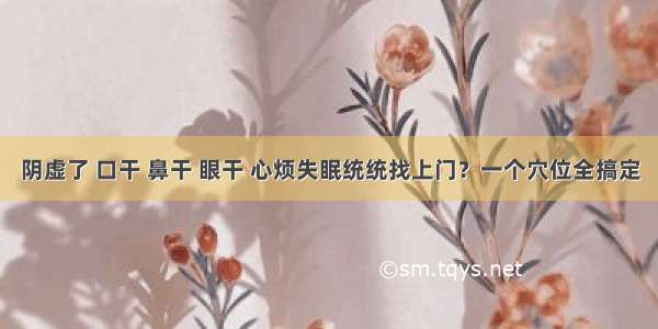 阴虚了 口干 鼻干 眼干 心烦失眠统统找上门？一个穴位全搞定