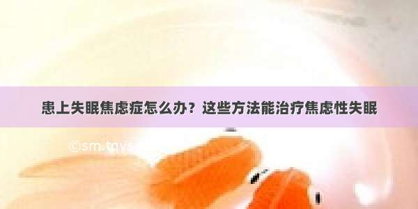 患上失眠焦虑症怎么办？这些方法能治疗焦虑性失眠