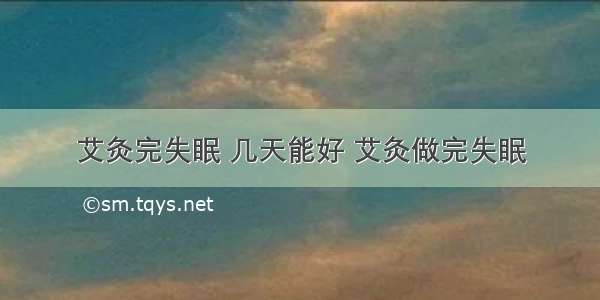 艾灸完失眠 几天能好 艾灸做完失眠