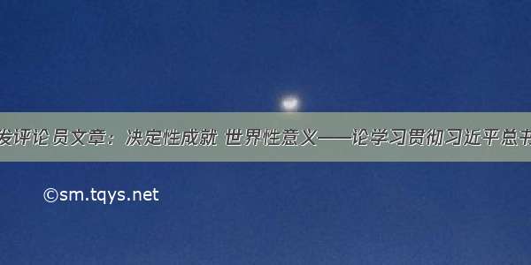 人民日报刊发评论员文章：决定性成就 世界性意义——论学习贯彻习近平总书记在决战决