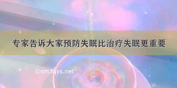 专家告诉大家预防失眠比治疗失眠更重要