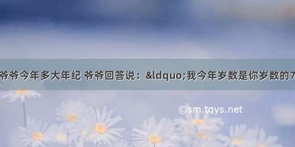 小学生小明问爷爷今年多大年纪 爷爷回答说：&ldquo;我今年岁数是你岁数的7倍多 过几年变