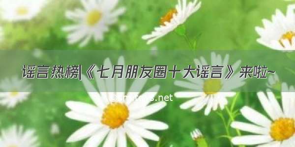 谣言热榜|《七月朋友圈十大谣言》来啦~