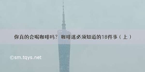 你真的会喝咖啡吗？ 咖啡迷必须知道的18件事（上）