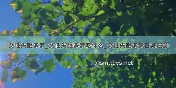 女性失眠多梦_女性失眠多梦吃什么_女性失眠多梦日常注意