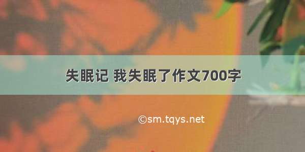 失眠记 我失眠了作文700字