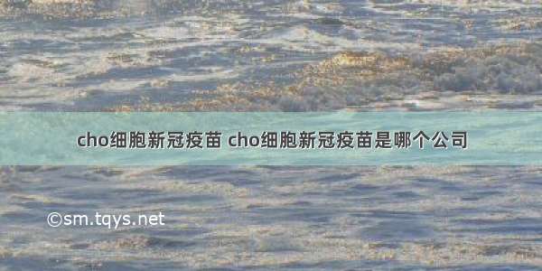 cho细胞新冠疫苗 cho细胞新冠疫苗是哪个公司