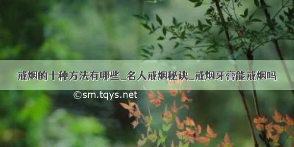 戒烟的十种方法有哪些_名人戒烟秘诀_戒烟牙膏能戒烟吗