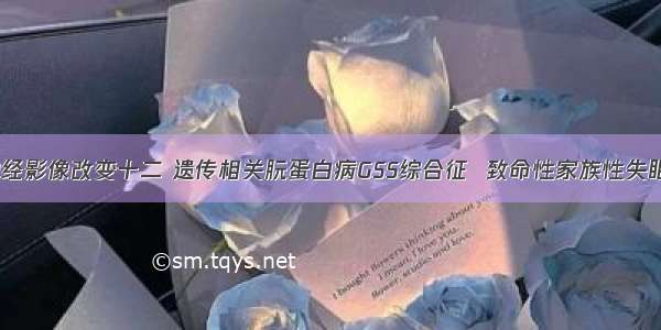 痴呆神经影像改变十二 遗传相关朊蛋白病GSS综合征  致命性家族性失眠(FFI)