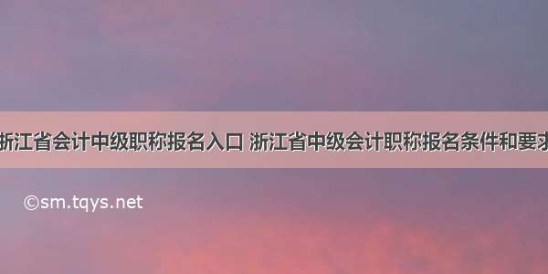 浙江省会计中级职称报名入口 浙江省中级会计职称报名条件和要求