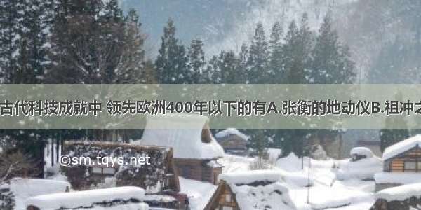 单选题我国古代科技成就中 领先欧洲400年以下的有A.张衡的地动仪B.祖冲之的圆周率C