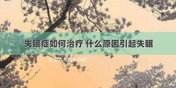 失眠症如何治疗 什么原因引起失眠