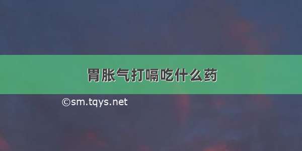 胃胀气打嗝吃什么药