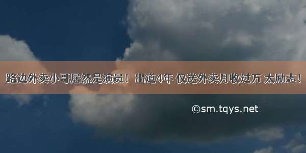 路边外卖小哥居然是演员！出道4年 仅送外卖月收过万 太励志！