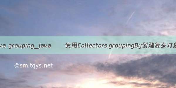 java grouping_java  – 使用Collectors.groupingBy创建复杂对象