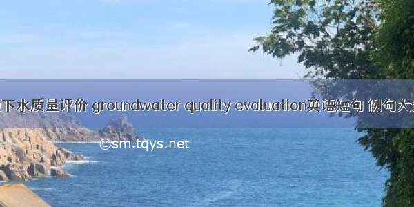 地下水质量评价 groundwater quality evaluation英语短句 例句大全