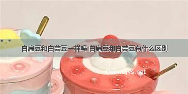 白扁豆和白芸豆一样吗 白扁豆和白芸豆有什么区别