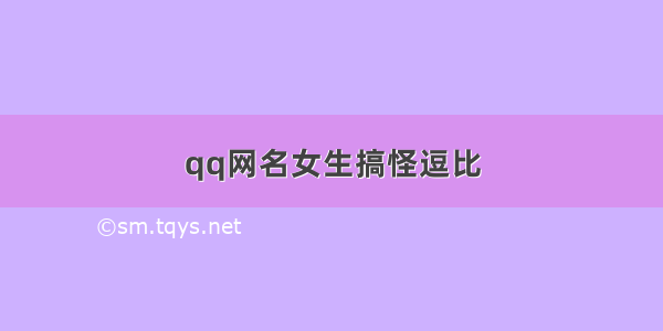 qq网名女生搞怪逗比