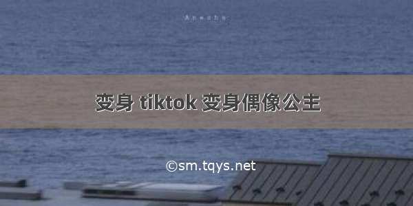 变身 tiktok 变身偶像公主