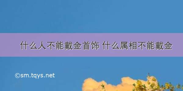 ​什么人不能戴金首饰 什么属相不能戴金