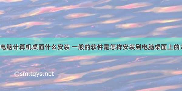 电脑计算机桌面什么安装 一般的软件是怎样安装到电脑桌面上的？