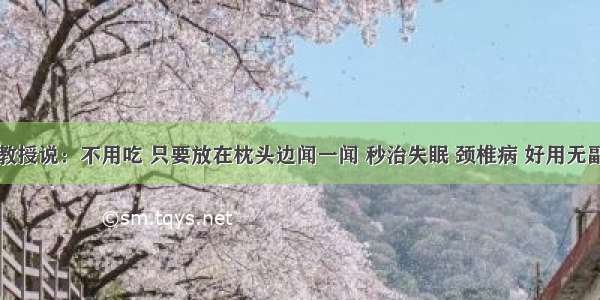 大学教授说：不用吃 只要放在枕头边闻一闻 秒治失眠 颈椎病 好用无副作用