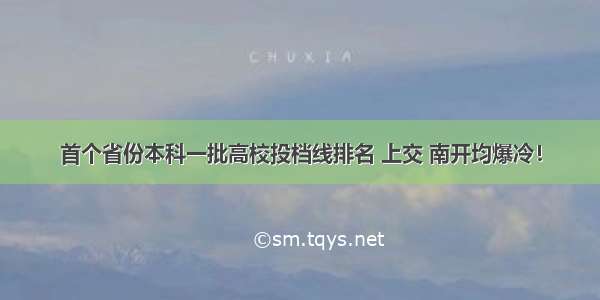 首个省份本科一批高校投档线排名 上交 南开均爆冷！