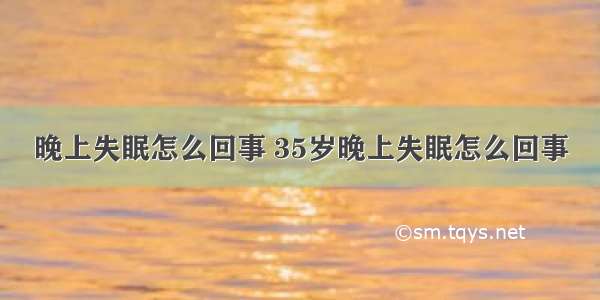 晚上失眠怎么回事 35岁晚上失眠怎么回事