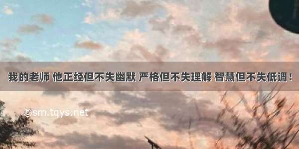 我的老师 他正经但不失幽默 严格但不失理解 智慧但不失低调！