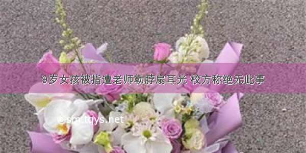 9岁女孩被指遭老师勒脖扇耳光 校方称绝无此事