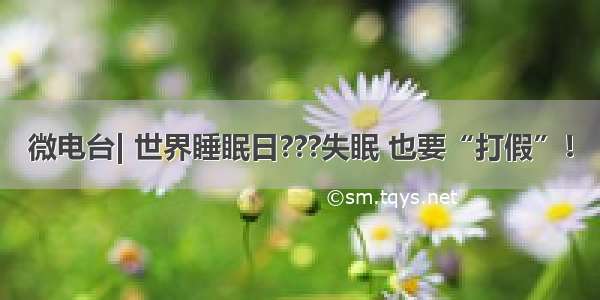 微电台| 世界睡眠日???失眠 也要“打假”！