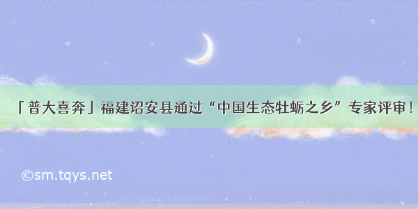 「普大喜奔」福建诏安县通过“中国生态牡蛎之乡”专家评审！