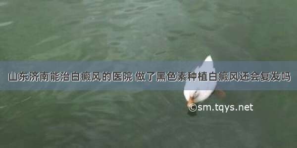 山东济南能治白癜风的医院 做了黑色素种植白癜风还会复发吗