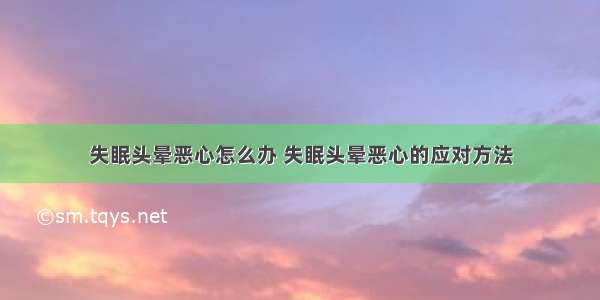 失眠头晕恶心怎么办 失眠头晕恶心的应对方法