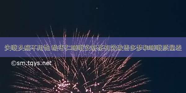 失眠头痛不用怕 酸枣仁睡眠安舒茶有效改善多梦和睡眠质量差