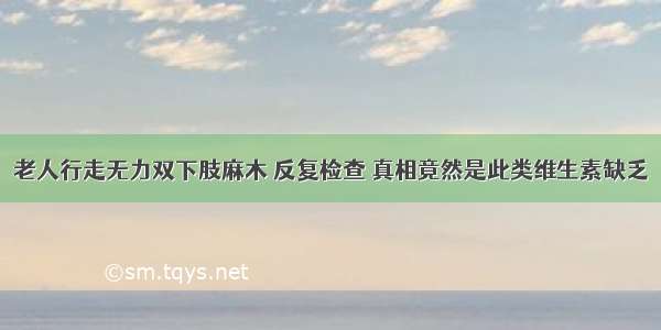 老人行走无力双下肢麻木 反复检查 真相竟然是此类维生素缺乏