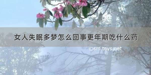 女人失眠多梦怎么回事更年期吃什么药